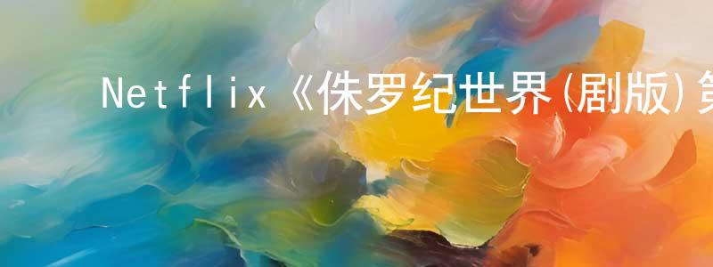 白志杰的动漫综艺大全,Netflix《侏罗纪世界(剧版)第一季》迅雷下载/在线观看/百度云-动漫/卡通-美剧天堂